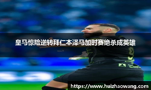 皇马惊险逆转拜仁本泽马加时赛绝杀成英雄