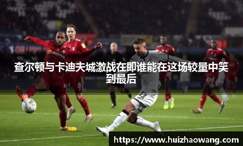查尔顿与卡迪夫城激战在即谁能在这场较量中笑到最后